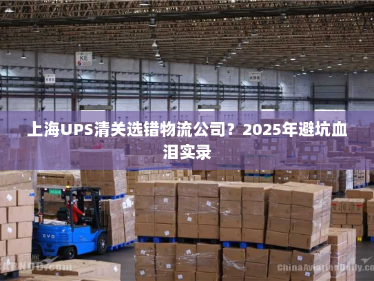 上海UPS清关选错物流公司？2025年避坑血泪实录