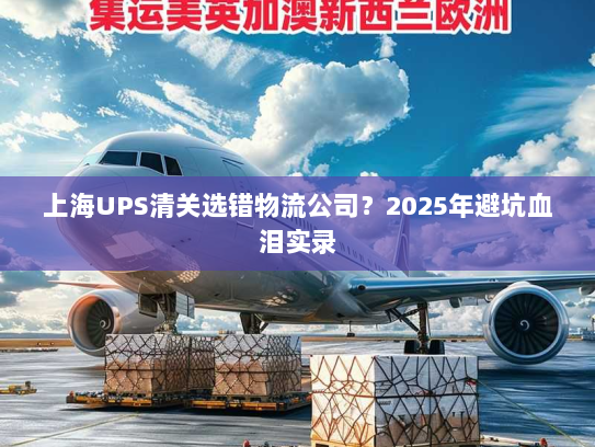 上海UPS清关选错物流公司？2025年避坑血泪实录