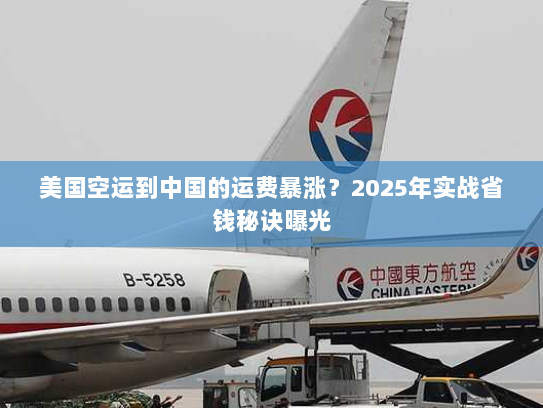 美国空运到中国的运费暴涨？2025年实战省钱秘诀曝光