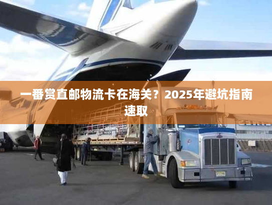 一番赏直邮物流卡在海关?2025年避坑指南速取 一番赏直邮物流卡在海关?2025年避坑指南速取