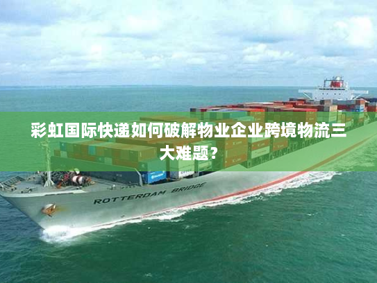 彩虹国际快递如何破解物业企业跨境物流三大难题? 彩虹国际快递如何破解物业企业跨境物流三大难题?