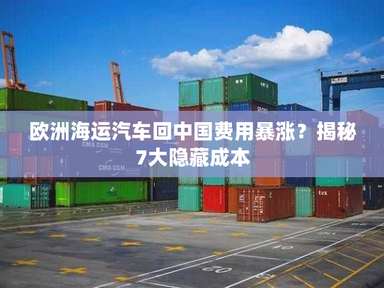 欧洲海运汽车回中国费用暴涨?揭秘7大隐藏成本 欧洲海运汽车回中国费用暴涨?揭秘7大隐藏成本