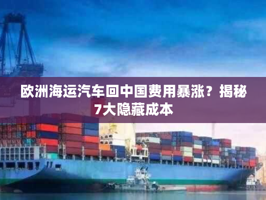 欧洲海运汽车回中国费用暴涨？揭秘7大隐藏成本