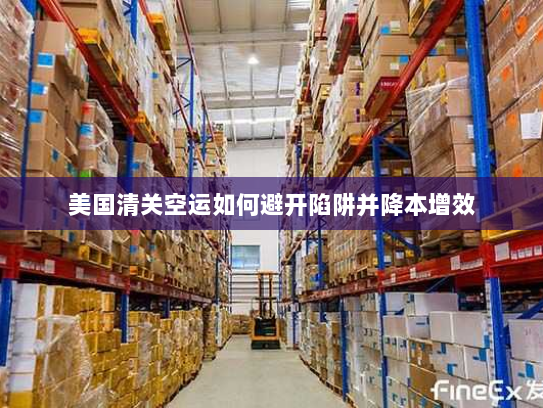 美国清关空运如何避开陷阱并降本增效 美国清关空运如何避开陷阱并降本增效