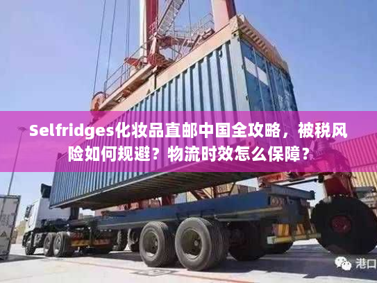 Selfridges化妆品直邮中国全攻略,被税风险如何规避?物流时效怎么保障? Selfridges化妆品直邮中国全攻略,被税风险如何规避?物流时效怎么保障?