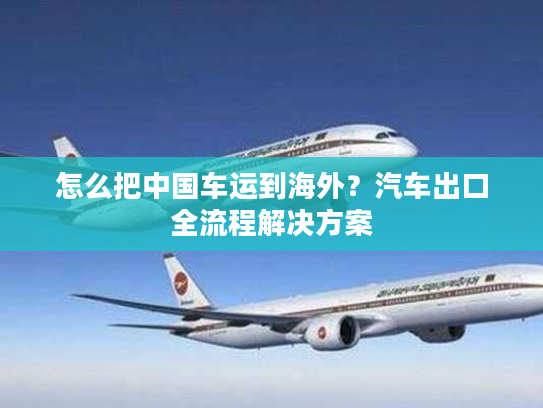 怎么把中国车运到海外？汽车出口全流程解决方案