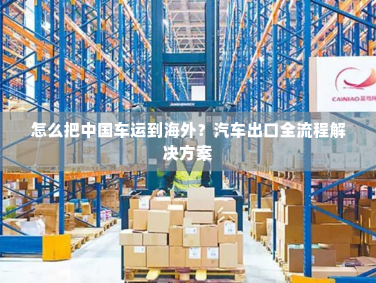 怎么把中国车运到海外?汽车出口全流程解决方案 怎么把中国车运到海外?汽车出口全流程解决方案