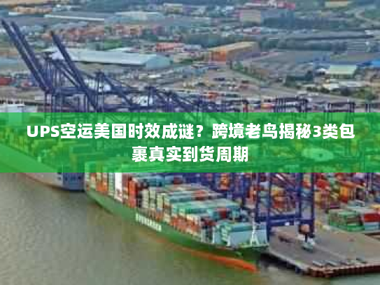 UPS空运美国时效成谜？跨境老鸟揭秘3类包裹真实到货周期