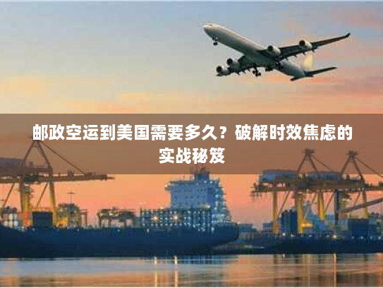 邮政空运到美国需要多久?破解时效焦虑的实战秘笈 邮政空运到美国需要多久?破解时效焦虑的实战秘笈