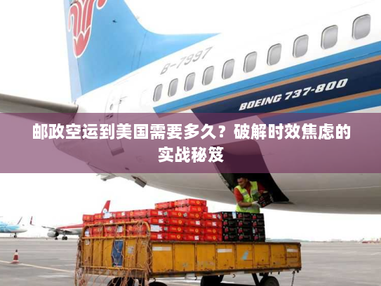 邮政空运到美国需要多久?破解时效焦虑的实战秘笈 邮政空运到美国需要多久?破解时效焦虑的实战秘笈