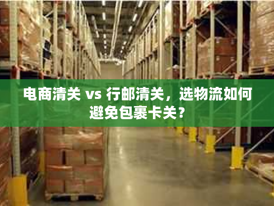 电商清关 vs 行邮清关，选物流如何避免包裹卡关？