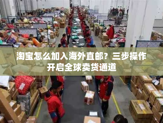 淘宝怎么加入海外直邮?三步操作开启全球卖货通道 淘宝怎么加入海外直邮?三步操作开启全球卖货通道