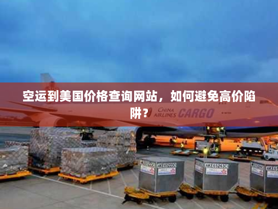 空运到美国价格查询网站,如何避免高价陷阱? 空运到美国价格查询网站,如何避免高价陷阱?