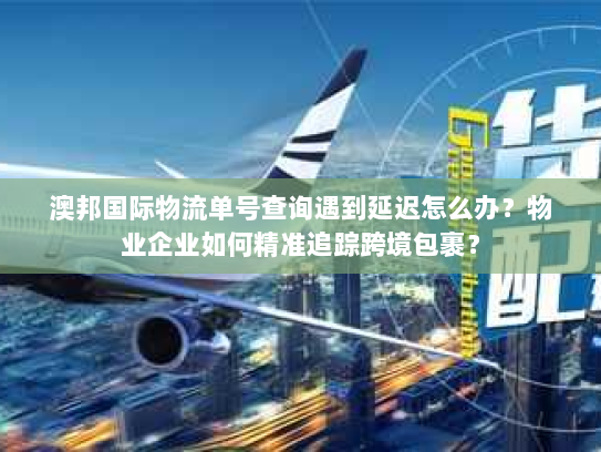 澳邦国际物流单号查询遇到延迟怎么办？物业企业如何精准追踪跨境包裹？