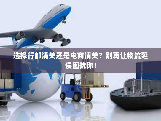 选择行邮清关还是电商清关?别再让物流延误困扰你! 选择行邮清关还是电商清关?别再让物流延误困扰你!