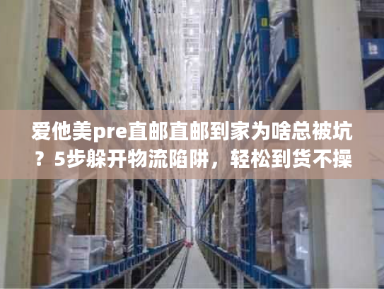 爱他美pre直邮直邮到家为啥总被坑？5步躲开物流陷阱，轻松到货不操心
