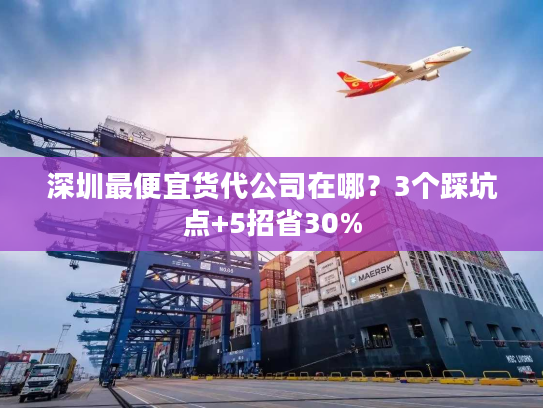 深圳最便宜货代公司在哪？3个踩坑点+5招省30%