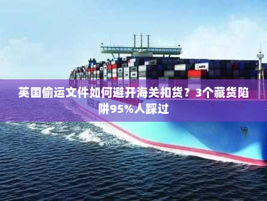 英国偷运文件如何避开海关扣货？3个藏货陷阱95%人踩过