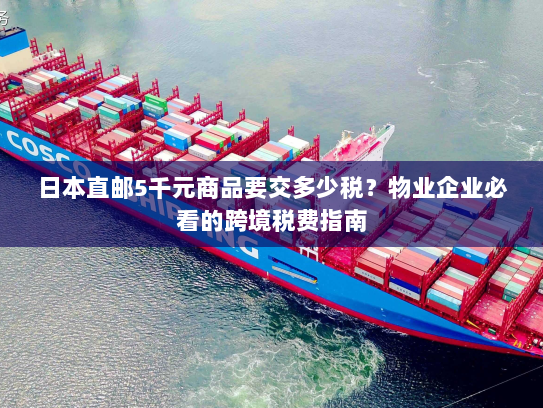 日本直邮5千元商品要交多少税?物业企业必看的跨境税费指南 日本直邮5千元商品要交多少税?物业企业必看的跨境税费指南