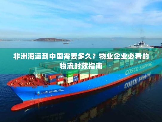 非洲海运到中国需要多久?物业企业必看的物流时效指南 非洲海运到中国需要多久?物业企业必看的物流时效指南