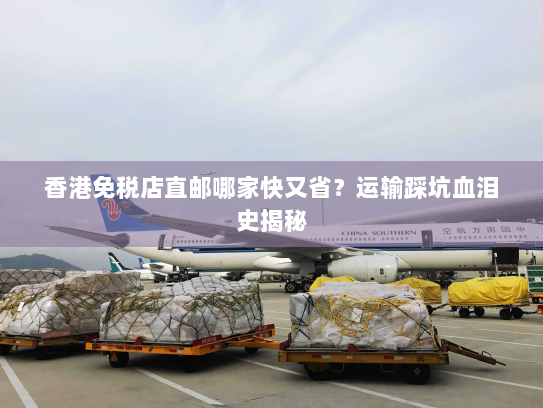 香港免税店直邮哪家快又省?运输踩坑血泪史揭秘 香港免税店直邮哪家快又省?运输踩坑血泪史揭秘