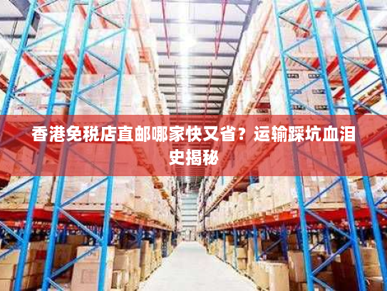 香港免税店直邮哪家快又省?运输踩坑血泪史揭秘 香港免税店直邮哪家快又省?运输踩坑血泪史揭秘