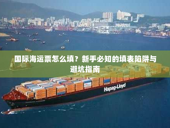 国际海运票怎么填？新手必知的填表陷阱与避坑指南