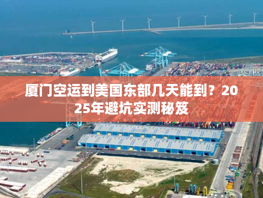 厦门空运到美国东部几天能到？2025年避坑实测秘笈