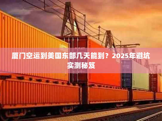 厦门空运到美国东部几天能到？2025年避坑实测秘笈