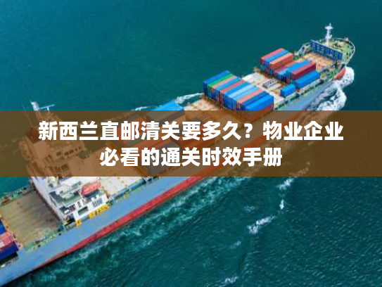 新西兰直邮清关要多久?物业企业必看的通关时效手册 新西兰直邮清关要多久?物业企业必看的通关时效手册