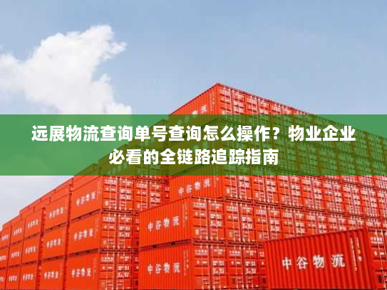 远展物流查询单号查询怎么操作？物业企业必看的全链路追踪指南