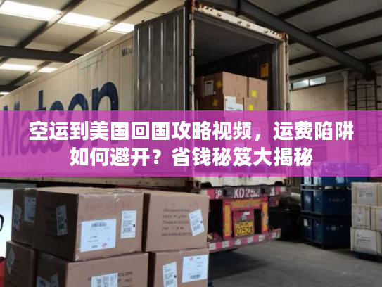 空运到美国回国攻略视频,运费陷阱如何避开?省钱秘笈大揭秘 空运到美国回国攻略视频,运费陷阱如何避开?省钱秘笈大揭秘