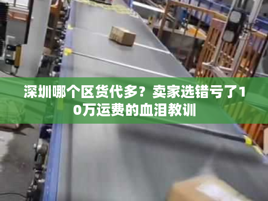 深圳哪个区货代多?卖家选错亏了10万运费的血泪教训 深圳哪个区货代多?卖家选错亏了10万运费的血泪教训