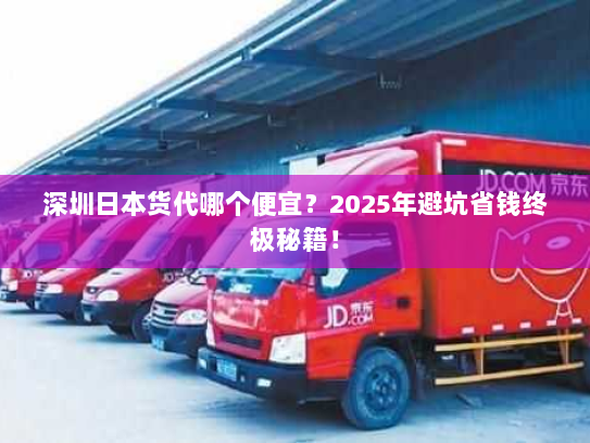 深圳日本货代哪个便宜？2025年避坑省钱终极秘籍！