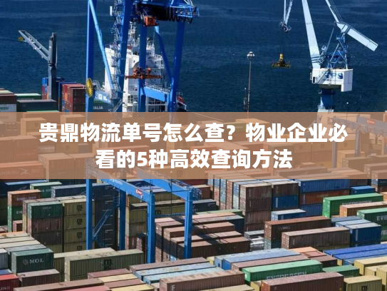 贵鼎物流单号怎么查？物业企业必看的5种高效查询方法