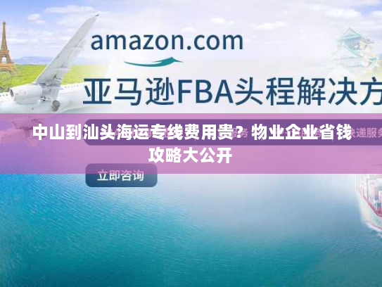 中山到汕头海运专线费用贵?物业企业省钱攻略大公开 中山到汕头海运专线费用贵?物业企业省钱攻略大公开