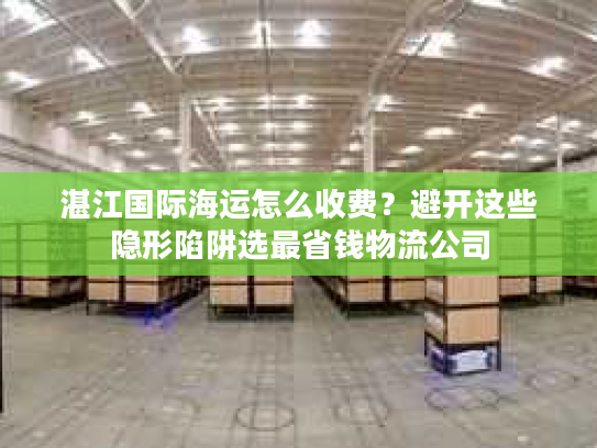 湛江国际海运怎么收费？避开这些隐形陷阱选最省钱物流公司