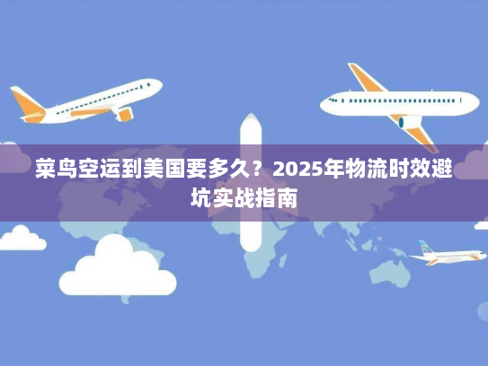 菜鸟空运到美国要多久?2025年物流时效避坑实战指南 菜鸟空运到美国要多久?2025年物流时效避坑实战指南