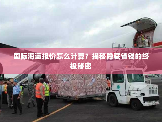 国际海运报价怎么计算?揭秘隐藏省钱的终极秘密 国际海运报价怎么计算?揭秘隐藏省钱的终极秘密