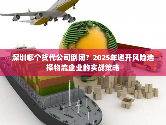 深圳哪个货代公司倒闭?2025年避开风险选择物流企业的实战策略 深圳哪个货代公司倒闭?2025年避开风险选择物流企业的实战策略