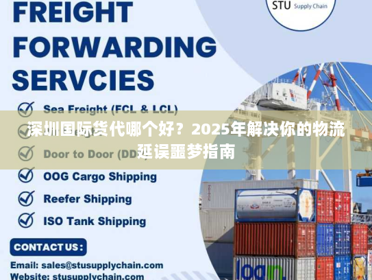 深圳国际货代哪个好？2025年解决你的物流延误噩梦指南