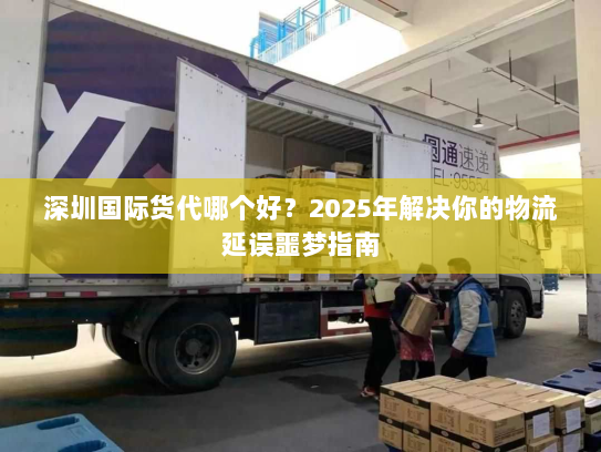 深圳国际货代哪个好？2025年解决你的物流延误噩梦指南