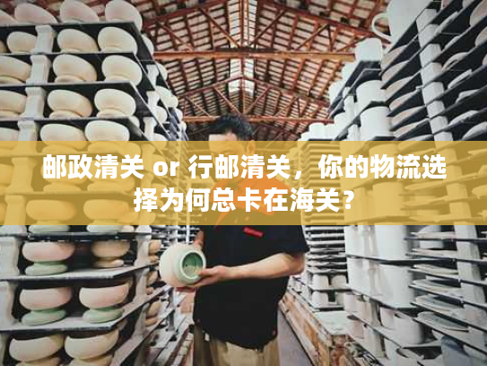 邮政清关 or 行邮清关，你的物流选择为何总卡在海关？