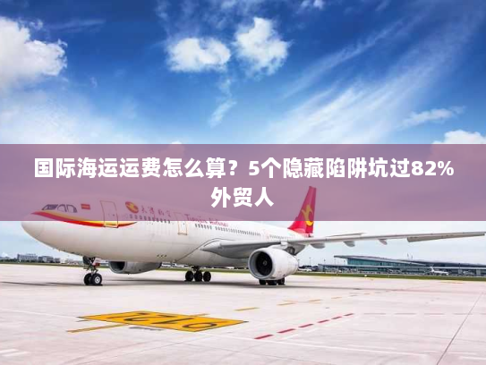 国际海运运费怎么算?5个隐藏陷阱坑过82%外贸人 国际海运运费怎么算?5个隐藏陷阱坑过82%外贸人