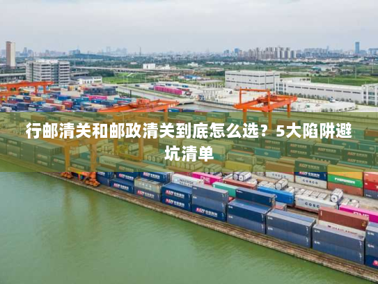 行邮清关和邮政清关到底怎么选?5大陷阱避坑清单 行邮清关和邮政清关到底怎么选?5大陷阱避坑清单