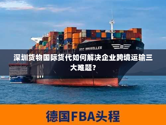 深圳货物国际货代如何解决企业跨境运输三大难题? 深圳货物国际货代如何解决企业跨境运输三大难题?