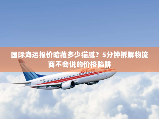 国际海运报价暗藏多少猫腻?5分钟拆解物流商不会说的价格陷阱 国际海运报价暗藏多少猫腻?5分钟拆解物流商不会说的价格陷阱