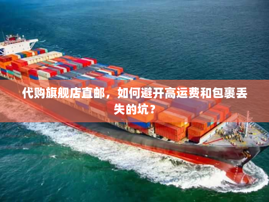 代购旗舰店直邮,如何避开高运费和包裹丢失的坑? 代购旗舰店直邮,如何避开高运费和包裹丢失的坑?