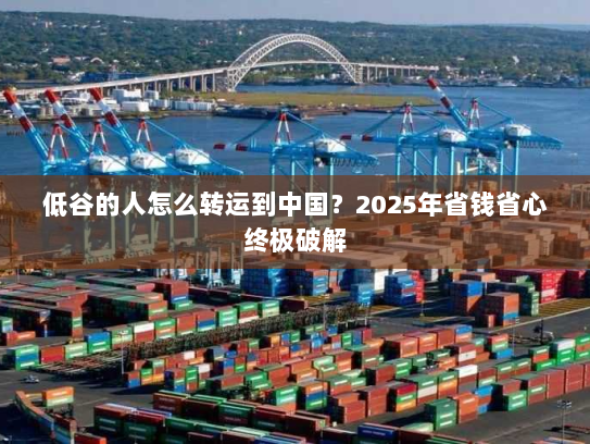 低谷的人怎么转运到中国?2025年省钱省心终极破解 低谷的人怎么转运到中国?2025年省钱省心终极破解