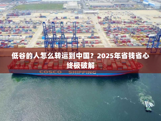 低谷的人怎么转运到中国?2025年省钱省心终极破解 低谷的人怎么转运到中国?2025年省钱省心终极破解